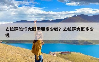 去拉萨旅行大概需要多少钱？去拉萨大概多少钱