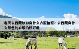春天去西藏旅游穿什么衣服拍照？去西藏穿什么颜色的衣服拍照好看