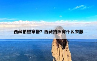 西藏拍照穿搭？西藏拍照穿什么衣服