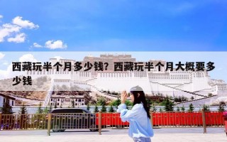 西藏玩半个月多少钱？西藏玩半个月大概要多少钱