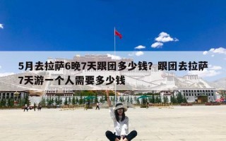 5月去拉萨6晚7天跟团多少钱？跟团去拉萨7天游一个人需要多少钱