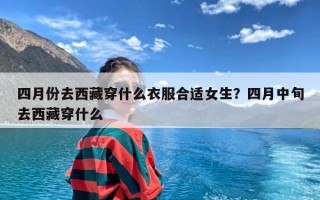 四月份去西藏穿什么衣服合适女生？四月中旬去西藏穿什么