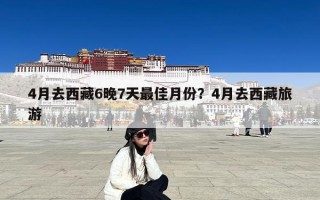 4月去西藏6晚7天最佳月份？4月去西藏旅游