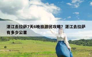 湛江去拉萨7天6晚旅游团攻略？湛江去拉萨有多少公里