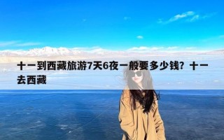 十一到西藏旅游7天6夜一般要多少钱？十一去西藏