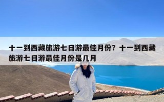 十一到西藏旅游七日游最佳月份？十一到西藏旅游七日游最佳月份是几月