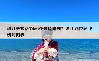 湛江去拉萨7天6夜最佳路线？湛江到拉萨飞机时刻表