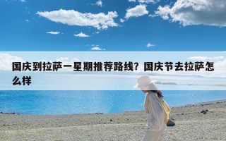 国庆到拉萨一星期推荐路线？国庆节去拉萨怎么样