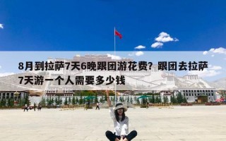 8月到拉萨7天6晚跟团游花费？跟团去拉萨7天游一个人需要多少钱