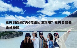 嘉兴到西藏7天6夜跟团游攻略？嘉兴自驾去西藏路线