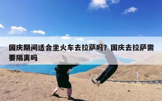 国庆期间适合坐火车去拉萨吗？国庆去拉萨需要隔离吗