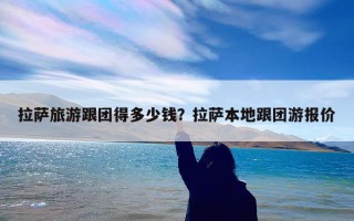 拉萨旅游跟团得多少钱？拉萨本地跟团游报价