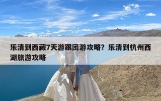 乐清到西藏7天游跟团游攻略？乐清到杭州西湖旅游攻略