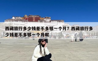 西藏旅行多少钱差不多够一个月？西藏旅行多少钱差不多够一个月呢