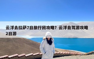 云浮去拉萨7日旅行团攻略？云浮自驾游攻略2日游