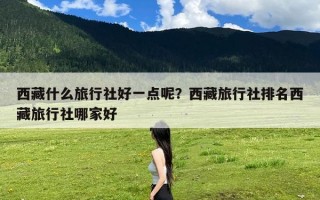 西藏什么旅行社好一点呢？西藏旅行社排名西藏旅行社哪家好