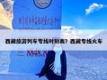 西藏旅游列车专线时刻表？西藏专线火车