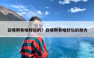 日喀则有啥好玩的？日喀则有啥好玩的地方