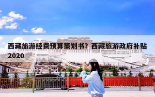 西藏旅游经费预算策划书？西藏旅游政府补贴2020