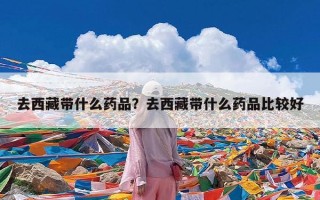 去西藏带什么药品？去西藏带什么药品比较好