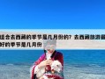 适合去西藏的季节是几月份的？去西藏旅游最好的季节是几月份