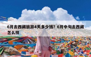 6月去西藏旅游4天多少钱？6月中旬去西藏怎么样