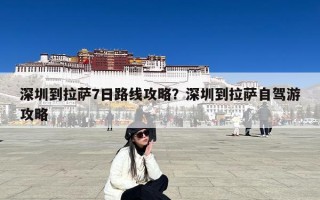 深圳到拉萨7日路线攻略？深圳到拉萨自驾游攻略