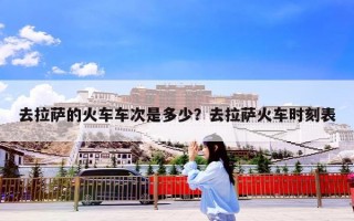 去拉萨的火车车次是多少？去拉萨火车时刻表