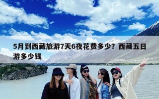 5月到西藏旅游7天6夜花费多少？西藏五日游多少钱