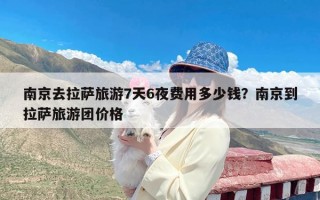 南京去拉萨旅游7天6夜费用多少钱？南京到拉萨旅游团价格