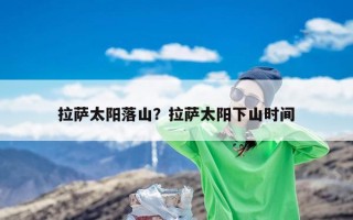拉萨太阳落山？拉萨太阳下山时间