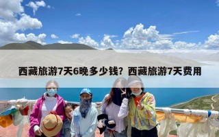 西藏旅游7天6晚多少钱？西藏旅游7天费用
