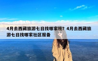 4月去西藏旅游七日找哪家社？4月去西藏旅游七日找哪家社区报备