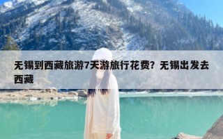 无锡到西藏旅游7天游旅行花费？无锡出发去西藏