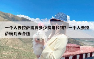 一个人去拉萨需要多少费用和钱？一个人去拉萨玩几天合适