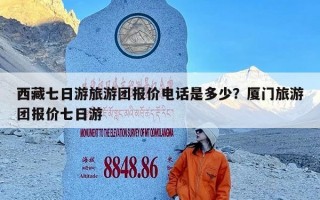 西藏七日游旅游团报价电话是多少？厦门旅游团报价七日游