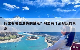 阿里有哪些漂亮的景点？阿里有什么好玩的景点