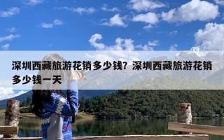 深圳西藏旅游花销多少钱？深圳西藏旅游花销多少钱一天