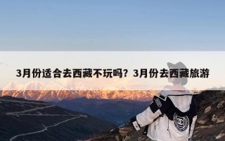 3月份适合去西藏不玩吗？3月份去西藏旅游