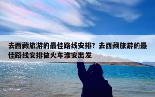 去西藏旅游的最佳路线安排？去西藏旅游的最佳路线安排做火车淮安出发