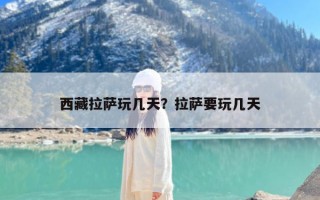 西藏拉萨玩几天？拉萨要玩几天