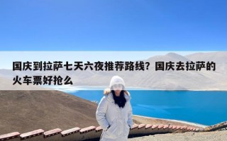 国庆到拉萨七天六夜推荐路线？国庆去拉萨的火车票好抢么