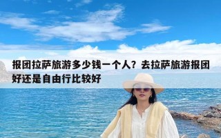 报团拉萨旅游多少钱一个人？去拉萨旅游报团好还是自由行比较好