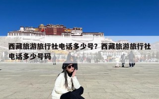 西藏旅游旅行社电话多少号？西藏旅游旅行社电话多少号码