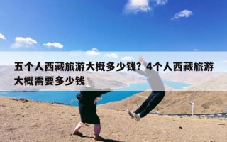 五个人西藏旅游大概多少钱？4个人西藏旅游大概需要多少钱