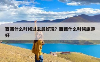 西藏什么时候过去最好玩？西藏什么时候旅游好