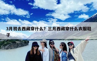 3月初去西藏穿什么？三月西藏穿什么衣服鞋子