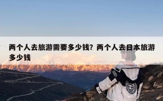 两个人去旅游需要多少钱？两个人去日本旅游多少钱