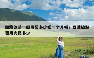 西藏旅游一般需要多少钱一个月呢？西藏旅游费用大概多少