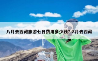 八月去西藏旅游七日费用多少钱？8月去西藏